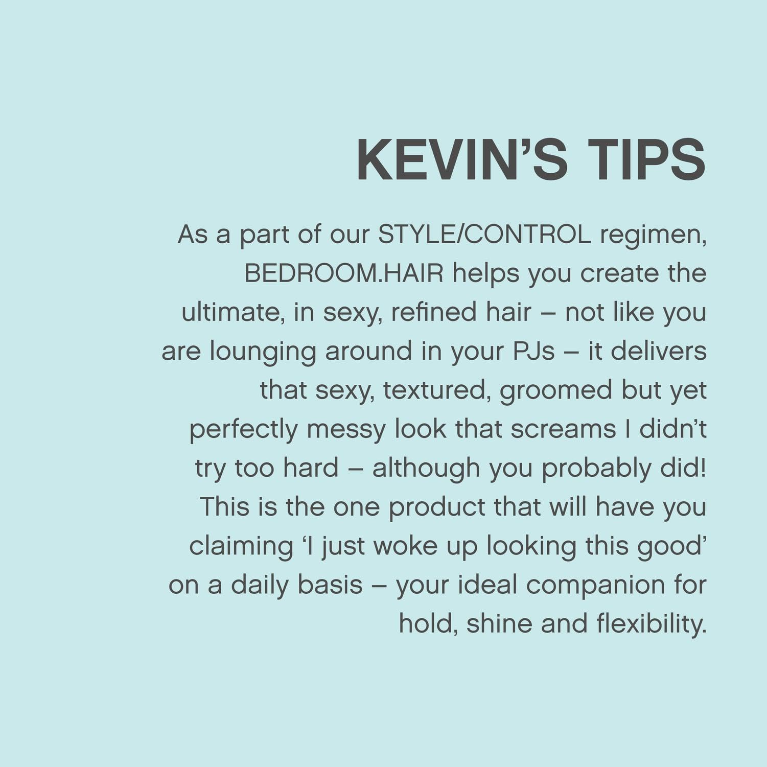 KEVIN.MURPHY BEDROOM.HAIR soft shine adds day-long softness.